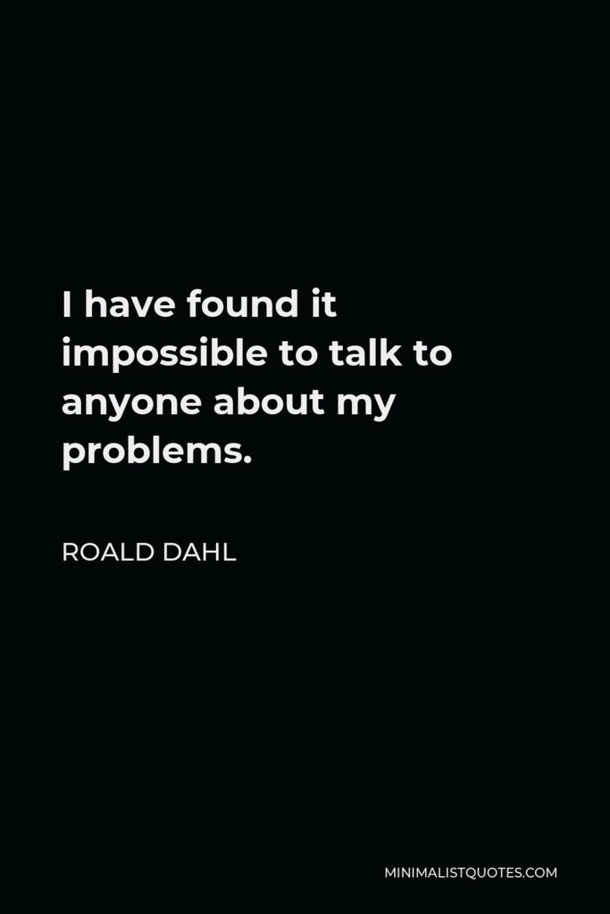 Roald Dahl Quote - I have found it impossible to talk to anyone about my problems.