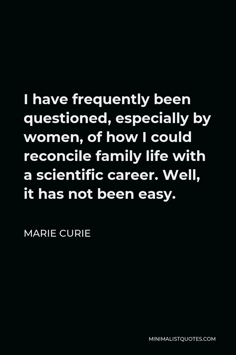 Marie Curie Quote - I have frequently been questioned, especially by women, of how I could reconcile family life with a scientific career. Well, it has not been easy.