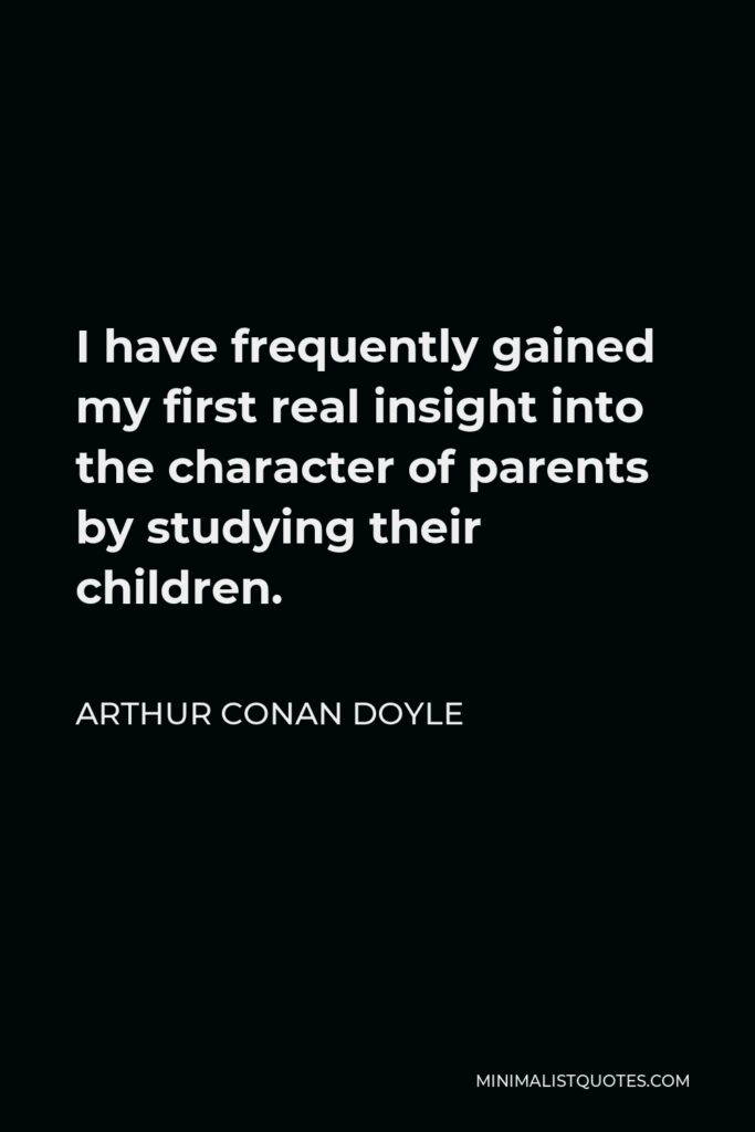 Arthur Conan Doyle Quote - I have frequently gained my first real insight into the character of parents by studying their children.