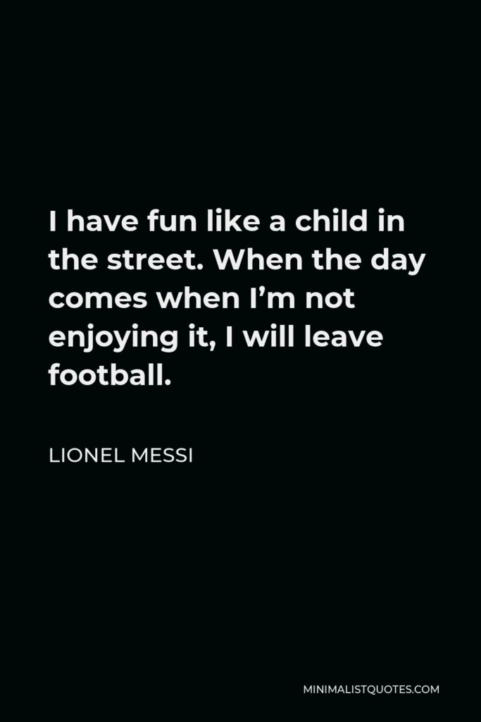 Lionel Messi Quote - I have fun like a child in the street. When the day comes when I’m not enjoying it, I will leave football.