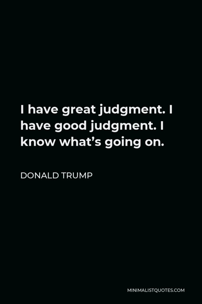 Donald Trump Quote - I have great judgment. I have good judgment. I know what’s going on.