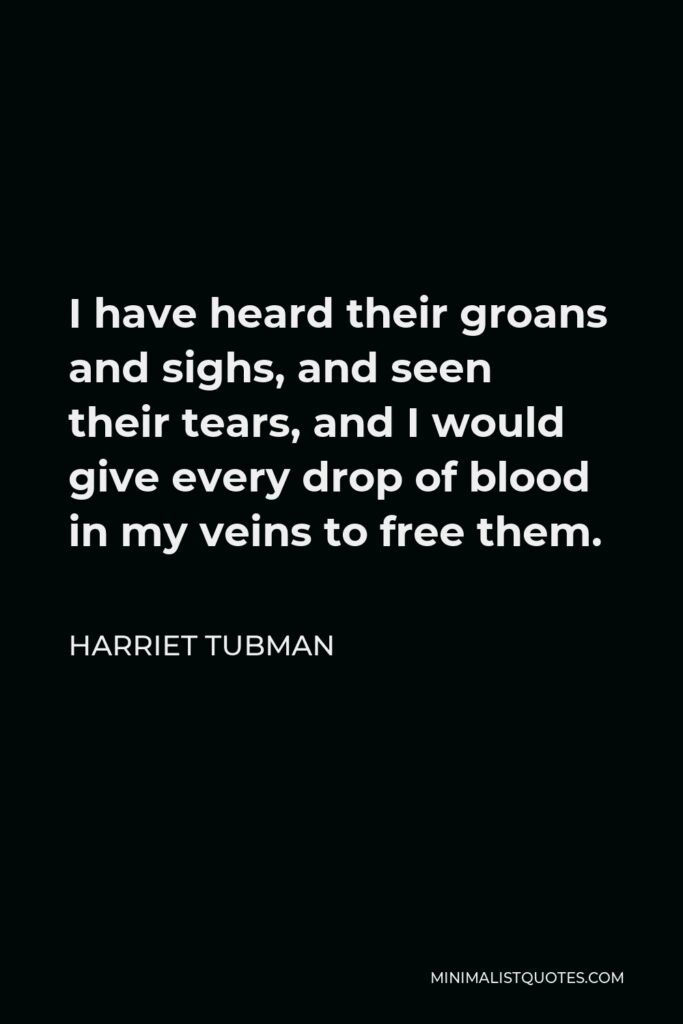 Harriet Tubman Quote - I have heard their groans and sighs, and seen their tears, and I would give every drop of blood in my veins to free them.