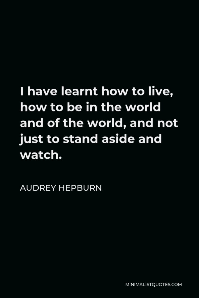 Audrey Hepburn Quote - I have learnt how to live, how to be in the world and of the world, and not just to stand aside and watch.