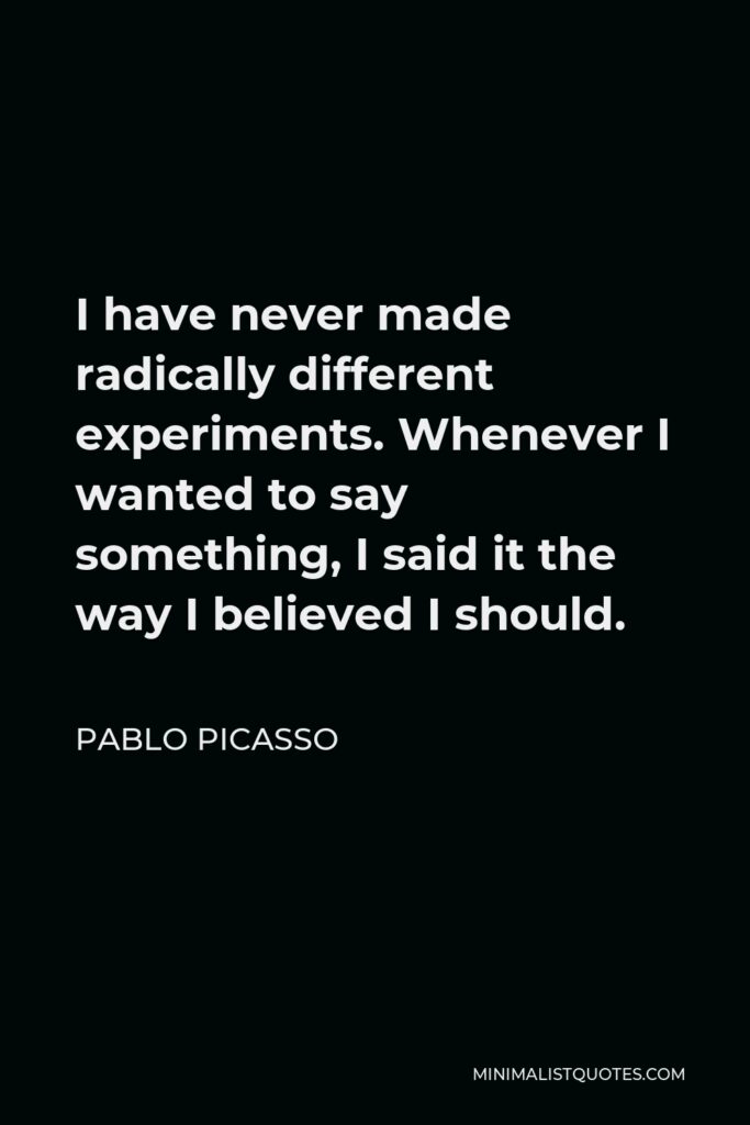 Pablo Picasso Quote - I have never made radically different experiments. Whenever I wanted to say something, I said it the way I believed I should.