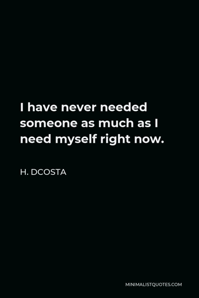 H. Dcosta Quote - I have never needed someone as much as I need myself right now.