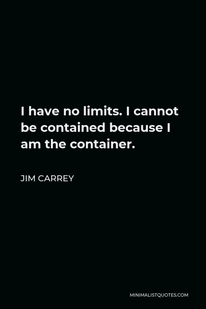 Jim Carrey Quote - I have no limits. I cannot be contained because I am the container.