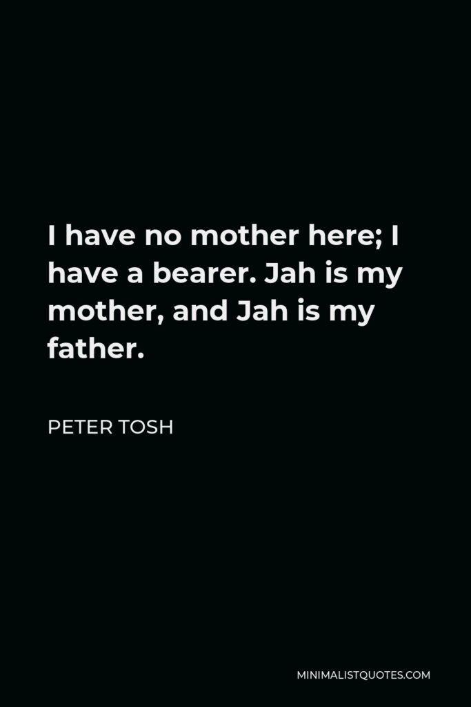 Peter Tosh Quote - I have no mother here; I have a bearer. Jah is my mother, and Jah is my father.