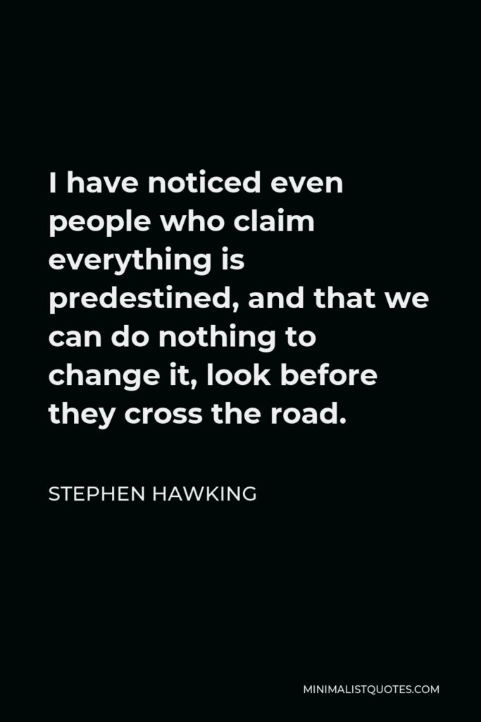 Stephen Hawking Quote - I have noticed even people who claim everything is predestined, and that we can do nothing to change it, look before they cross the road.