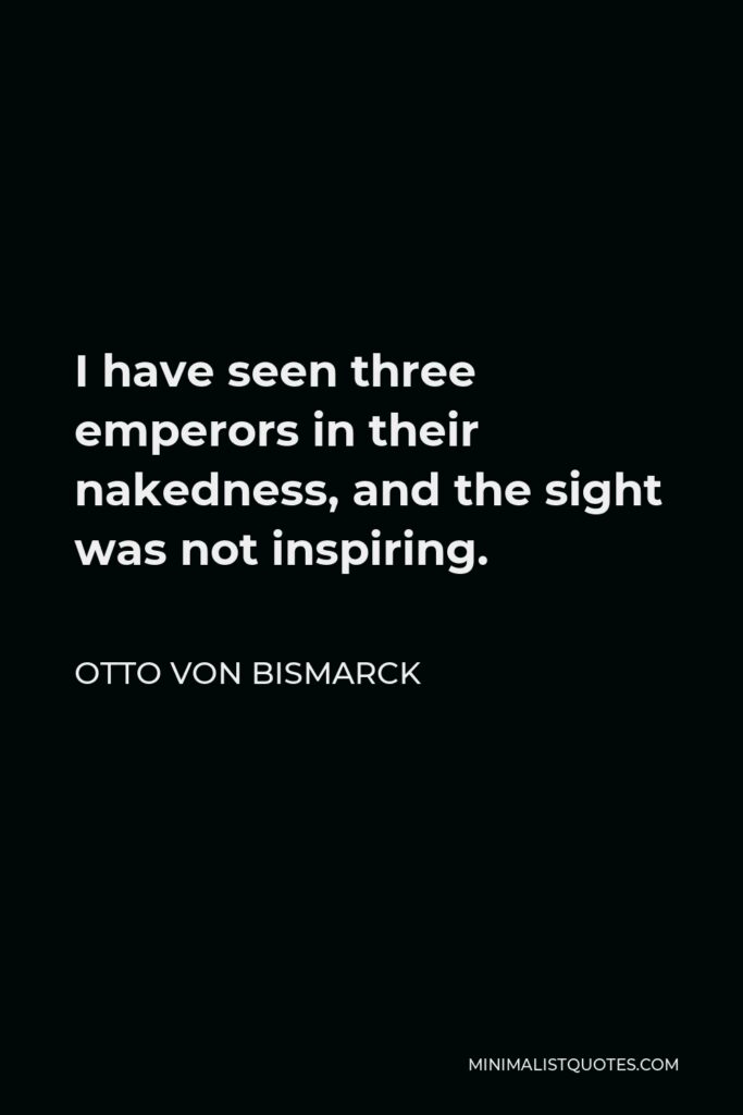 Otto von Bismarck Quote - I have seen three emperors in their nakedness, and the sight was not inspiring.