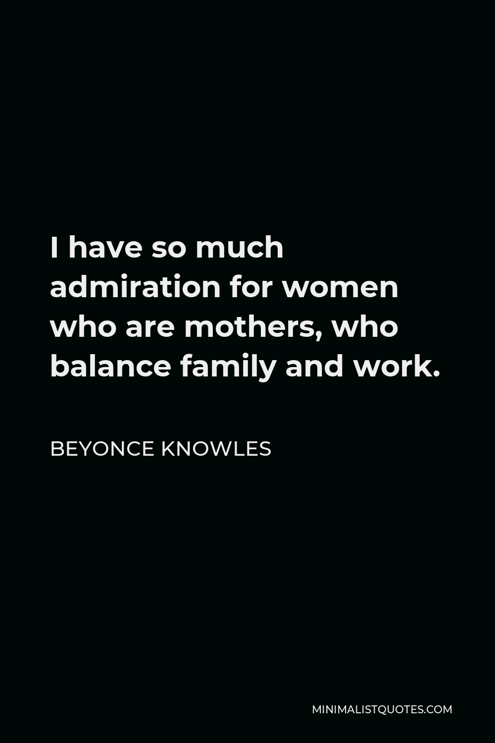 Beyonce Knowles Quote - I have so much admiration for women who are mothers, who balance family and work.