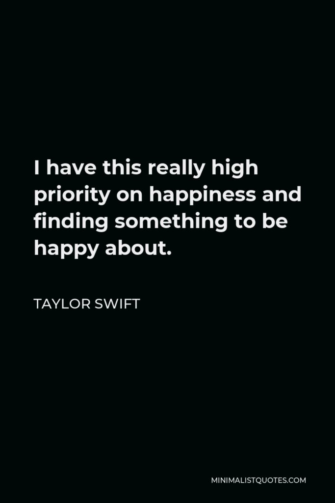 Taylor Swift Quote - I have this really high priority on happiness and finding something to be happy about.