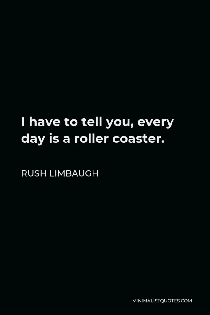 Rush Limbaugh Quote - I have to tell you, every day is a roller coaster.