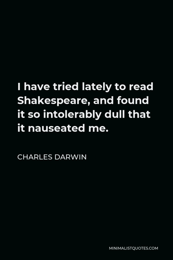 Charles Darwin Quote - I have tried lately to read Shakespeare, and found it so intolerably dull that it nauseated me.