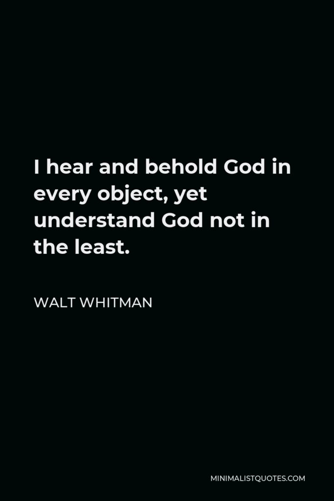 Walt Whitman Quote - I hear and behold God in every object, yet understand God not in the least.