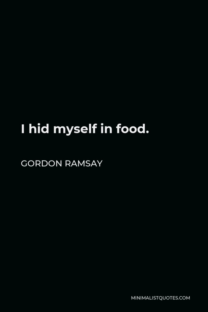 Gordon Ramsay Quote - I hid myself in food.