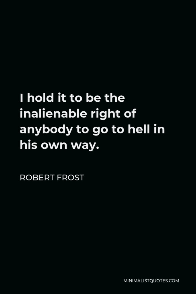 Robert Frost Quote - I hold it to be the inalienable right of anybody to go to hell in his own way.