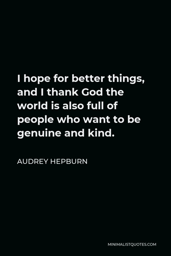 Audrey Hepburn Quote - I hope for better things, and I thank God the world is also full of people who want to be genuine and kind.