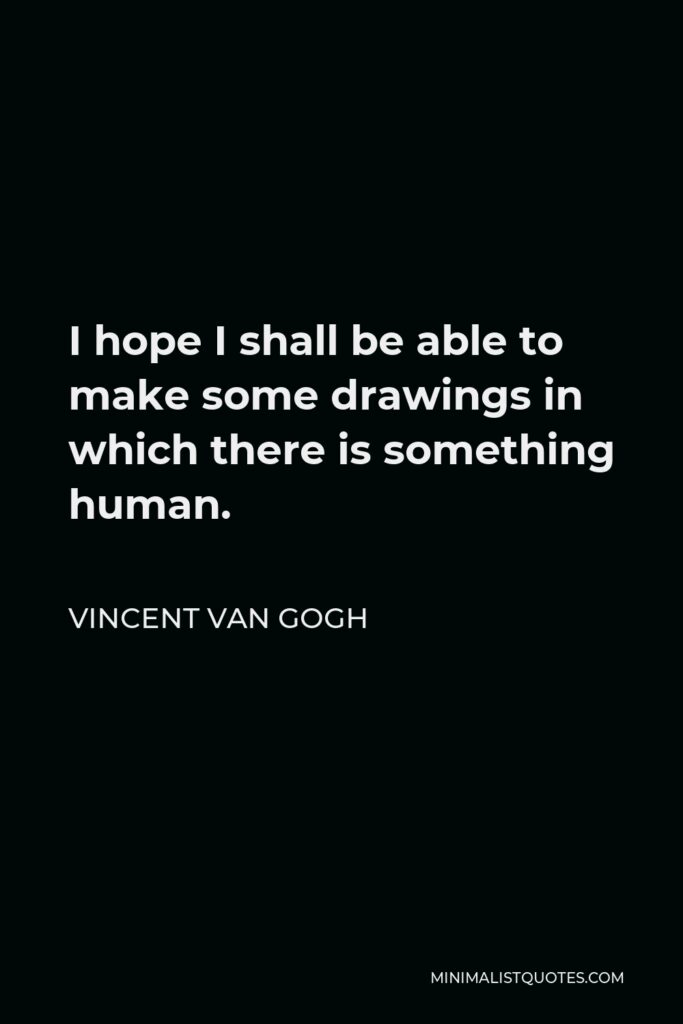Vincent Van Gogh Quote - I hope I shall be able to make some drawings in which there is something human.