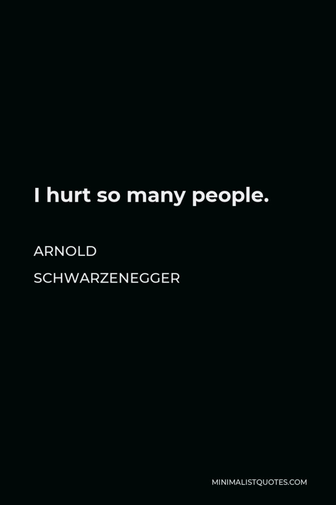 Arnold Schwarzenegger Quote - I hurt so many people.