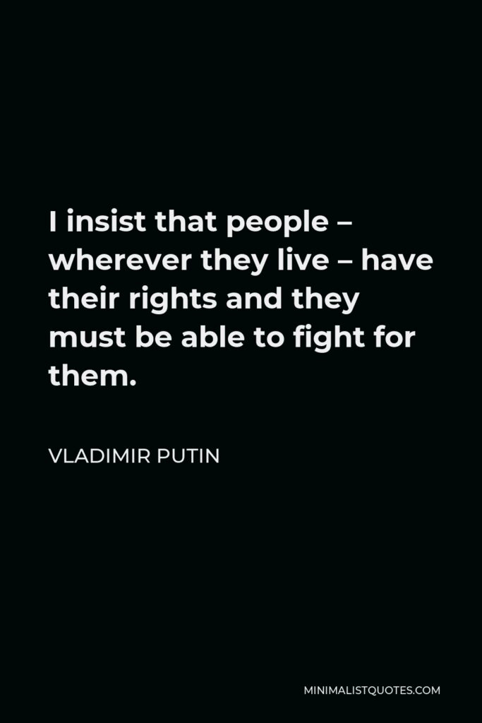 Vladimir Putin Quote - I insist that people – wherever they live – have their rights and they must be able to fight for them.