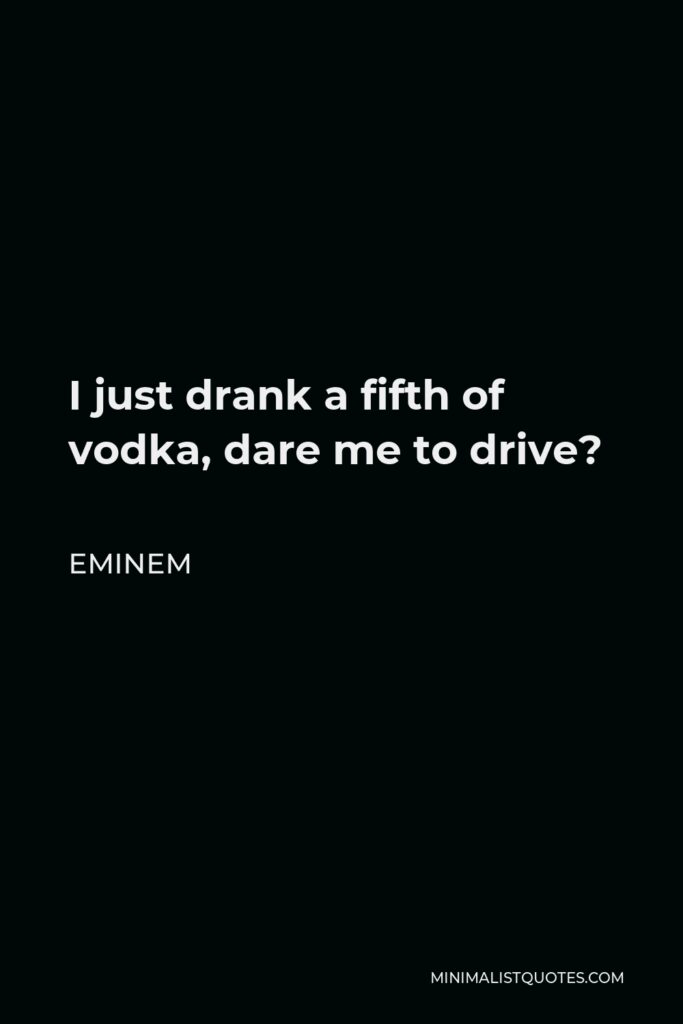 Eminem Quote - I just drank a fifth of vodka, dare me to drive?
