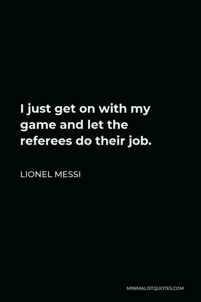 Lionel Messi Quote - I just get on with my game and let the referees do their job.