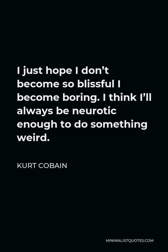 Kurt Cobain Quote - I just hope I don’t become so blissful I become boring. I think I’ll always be neurotic enough to do something weird.