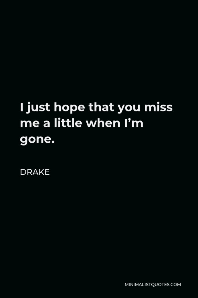 Drake Quote - I just hope that you miss me a little when I’m gone.