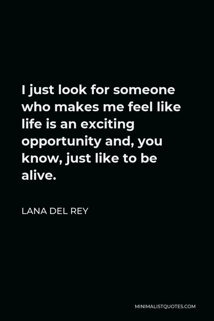 Lana Del Rey Quote - I just look for someone who makes me feel like life is an exciting opportunity and, you know, just like to be alive.