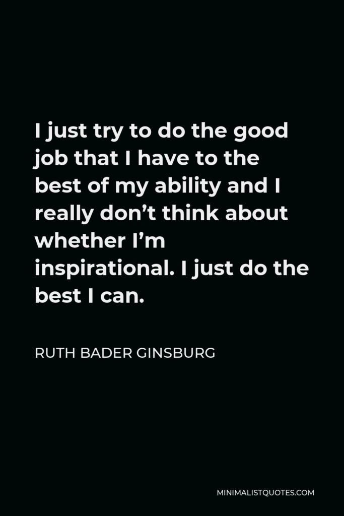 Ruth Bader Ginsburg Quote - I just try to do the good job that I have to the best of my ability and I really don’t think about whether I’m inspirational. I just do the best I can.