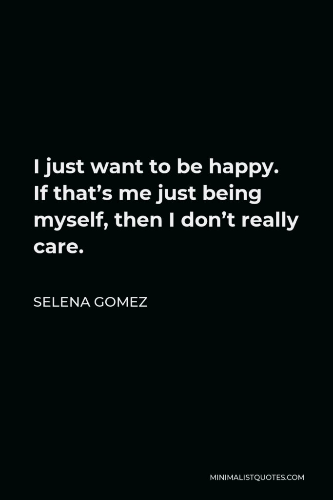 Selena Gomez Quote - I just want to be happy. If that’s me just being myself, then I don’t really care.