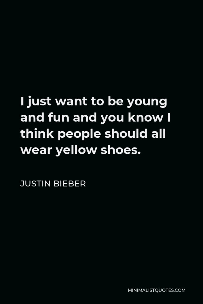 Justin Bieber Quote - I just want to be young and fun and you know I think people should all wear yellow shoes.