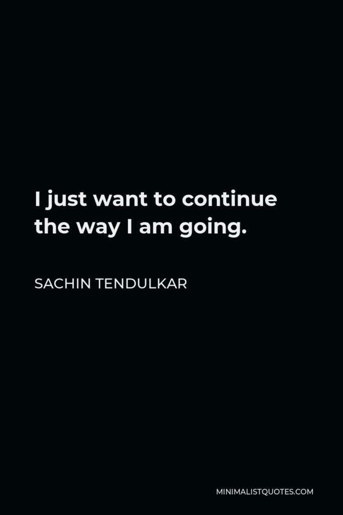 Sachin Tendulkar Quote - I just want to continue the way I am going.