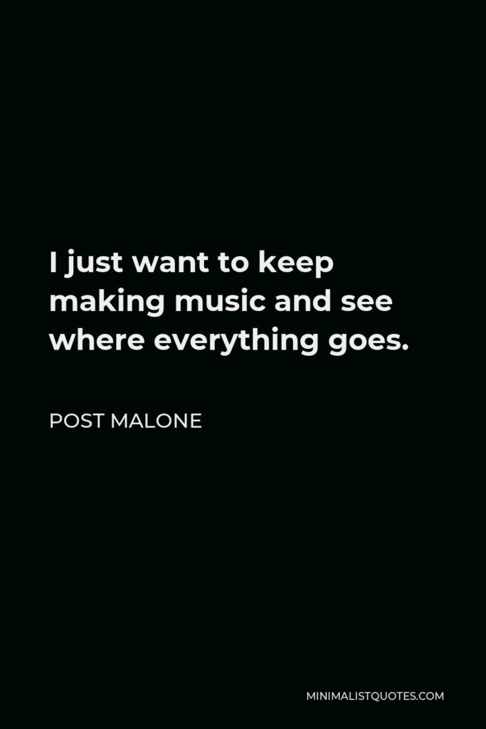 Post Malone Quote - I just want to keep making music and see where everything goes.