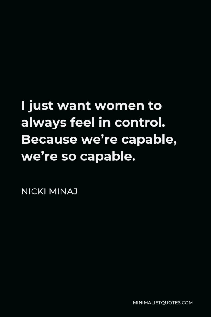 Nicki Minaj Quote - I just want women to always feel in control. Because we’re capable, we’re so capable.