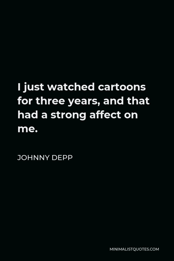 Johnny Depp Quote - I just watched cartoons for three years, and that had a strong affect on me.