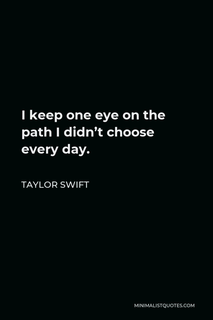 Taylor Swift Quote - I keep one eye on the path I didn’t choose every day.