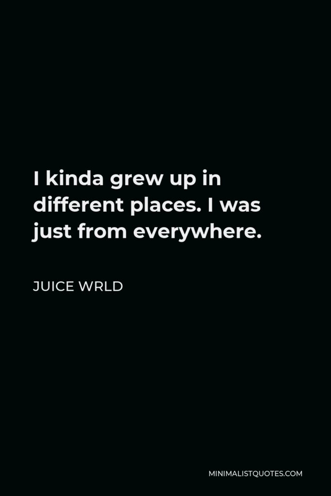 Juice Wrld Quote - I kinda grew up in different places. I was just from everywhere.