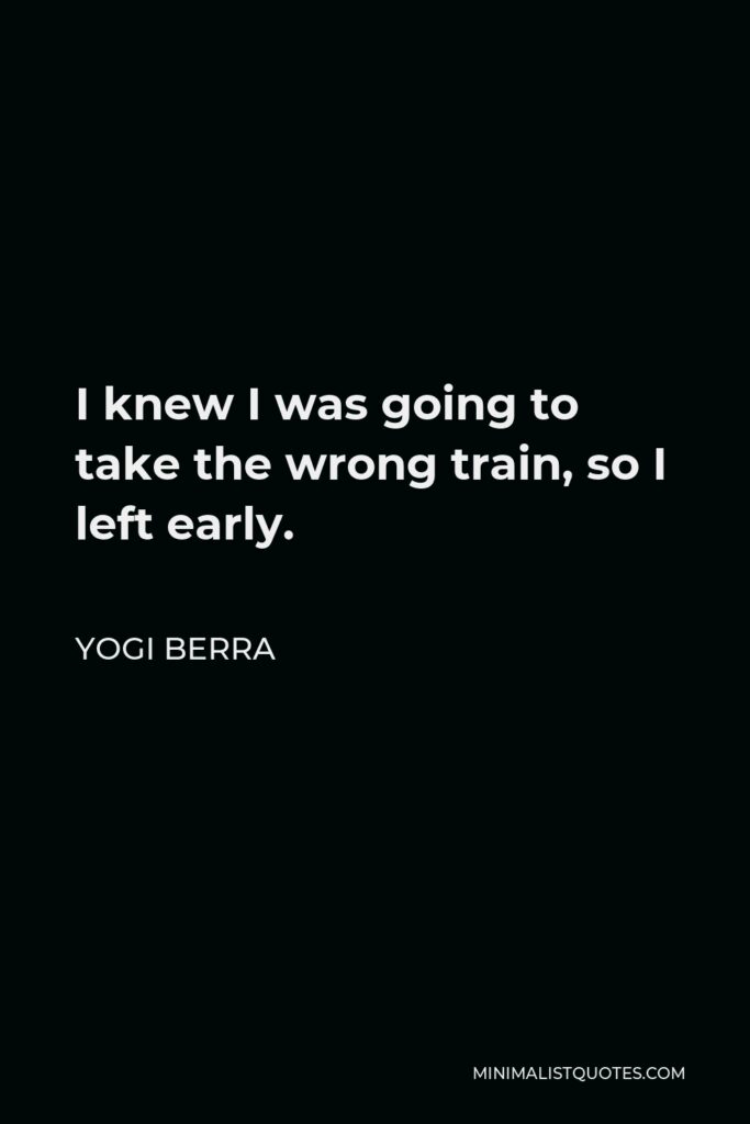 Yogi Berra Quote - I knew I was going to take the wrong train, so I left early.