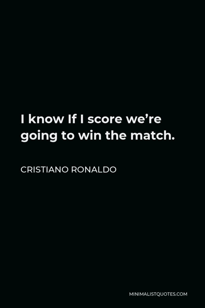 Cristiano Ronaldo Quote - I know If I score we’re going to win the match.