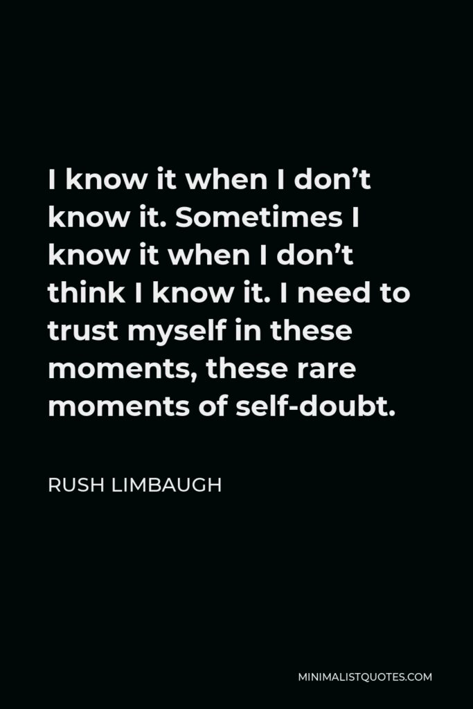 Rush Limbaugh Quote - I know it when I don’t know it. Sometimes I know it when I don’t think I know it. I need to trust myself in these moments, these rare moments of self-doubt.