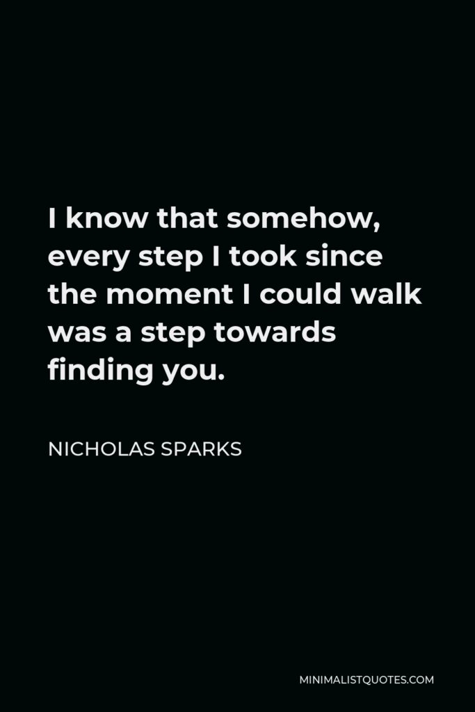Nicholas Sparks Quote - I know that somehow, every step I took since the moment I could walk was a step towards finding you.