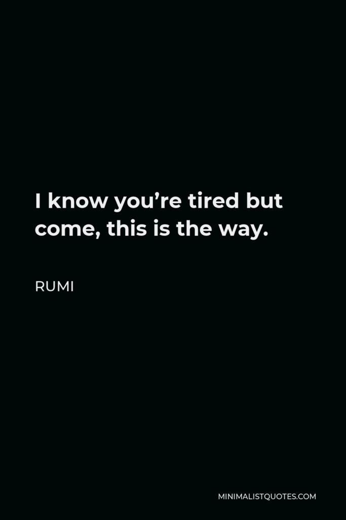 Rumi Quote - I know you’re tired but come, this is the way.
