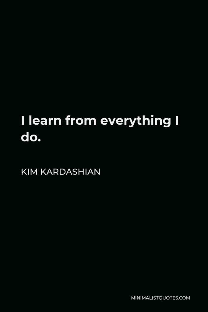 Kim Kardashian Quote - I learn from everything I do.