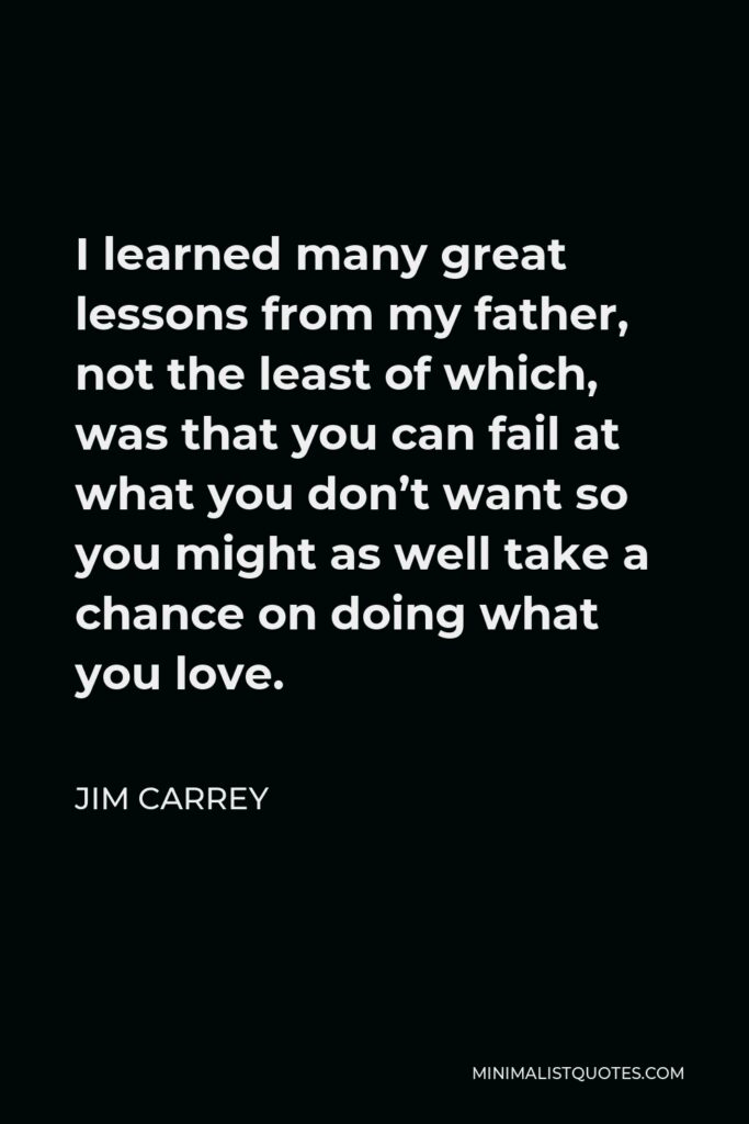 Jim Carrey Quote - I learned many great lessons from my father, not the least of which, was that you can fail at what you don’t want so you might as well take a chance on doing what you love.