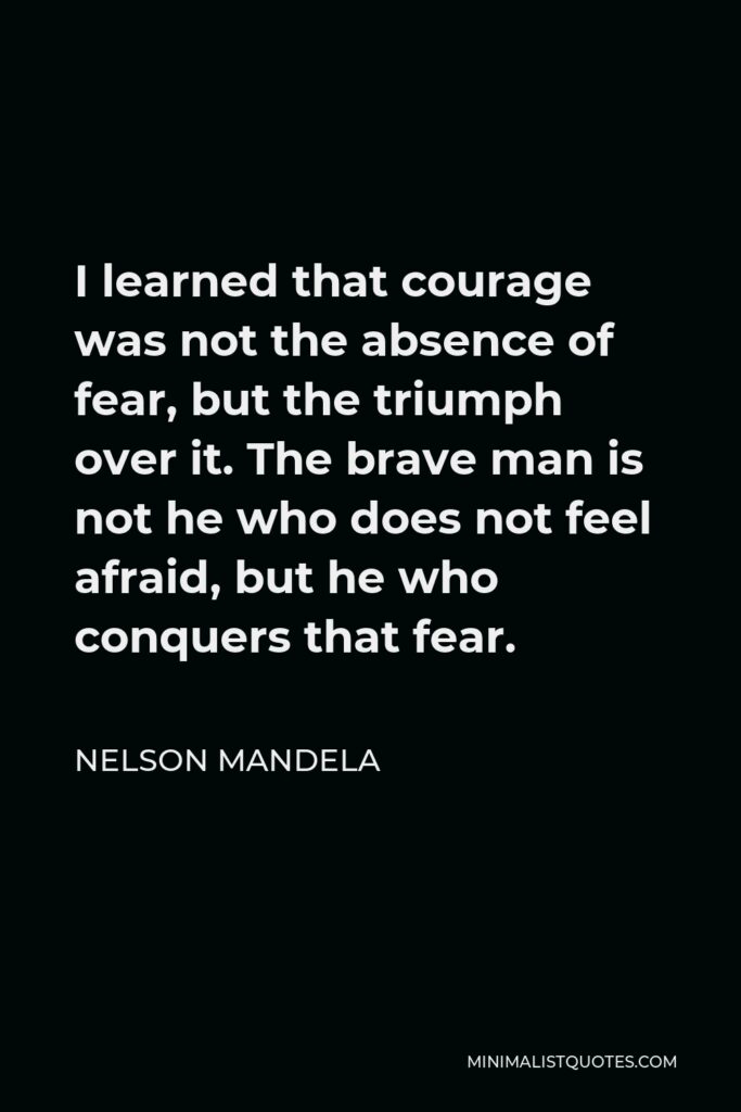 Nelson Mandela Quote - I learned that courage was not the absence of fear, but the triumph over it. The brave man is not he who does not feel afraid, but he who conquers that fear.