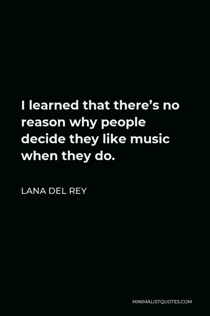 Lana Del Rey Quote - I learned that there’s no reason why people decide they like music when they do.