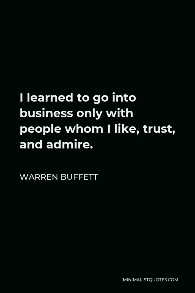 Warren Buffett Quote - I learned to go into business only with people whom I like, trust, and admire.