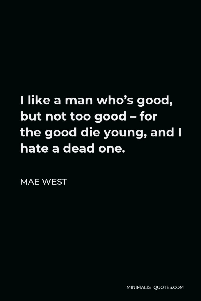 Mae West Quote - I like a man who’s good, but not too good – for the good die young, and I hate a dead one.
