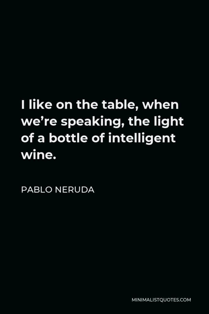 Pablo Neruda Quote - I like on the table, when we’re speaking, the light of a bottle of intelligent wine.